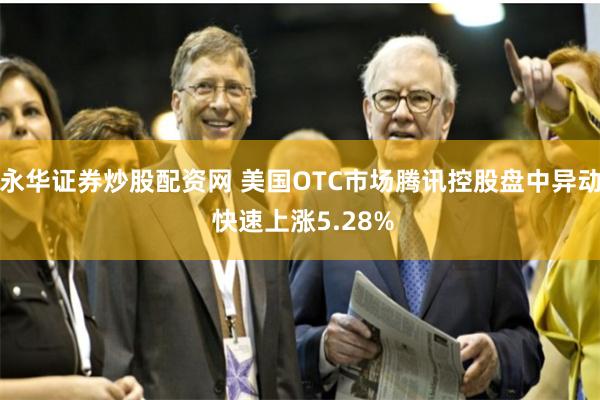 永华证券炒股配资网 美国OTC市场腾讯控股盘中异动 快速上涨5.28%