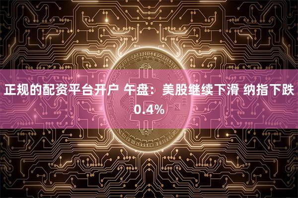 正规的配资平台开户 午盘：美股继续下滑 纳指下跌0.4%