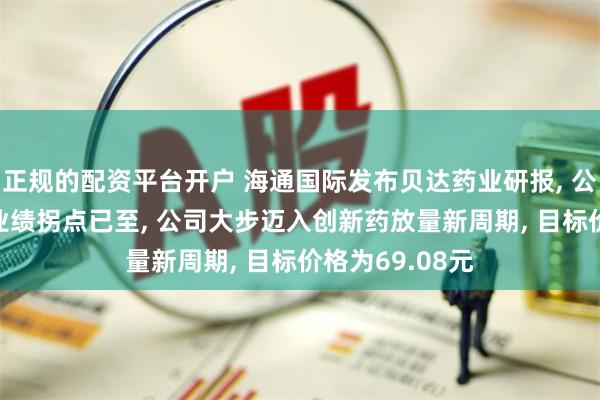 正规的配资平台开户 海通国际发布贝达药业研报, 公司跟踪报告: 业绩拐点已至, 公司大步迈入创新药放量新周期, 目标价格为69.08元