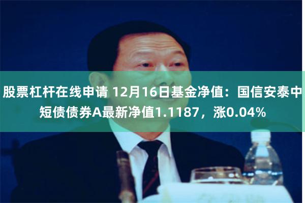 股票杠杆在线申请 12月16日基金净值：国信安泰中短债债券A最新净值1.1187，涨0.04%