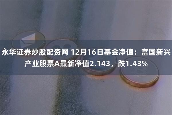 永华证券炒股配资网 12月16日基金净值：富国新兴产业股票A最新净值2.143，跌1.43%
