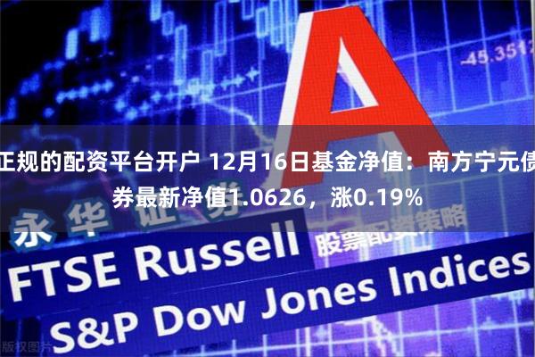 正规的配资平台开户 12月16日基金净值：南方宁元债券最新净值1.0626，涨0.19%