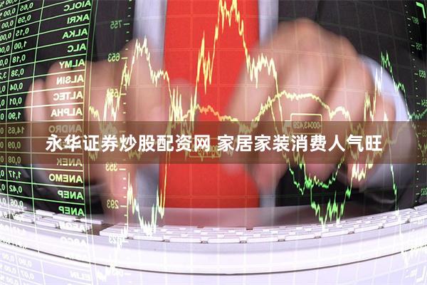 永华证券炒股配资网 家居家装消费人气旺