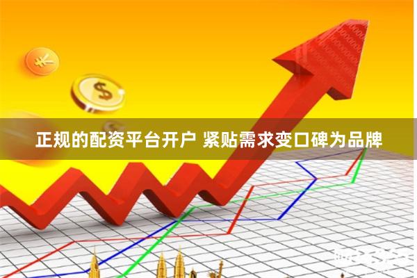 正规的配资平台开户 紧贴需求变口碑为品牌