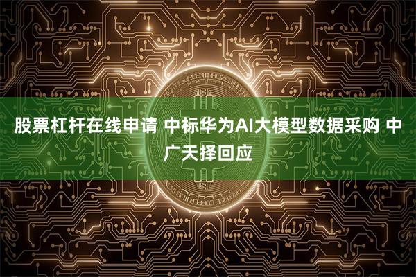 股票杠杆在线申请 中标华为AI大模型数据采购 中广天择回应