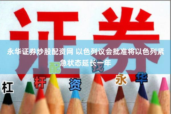 永华证券炒股配资网 以色列议会批准将以色列紧急状态延长一年