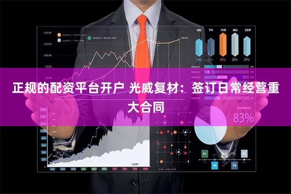 正规的配资平台开户 光威复材：签订日常经营重大合同