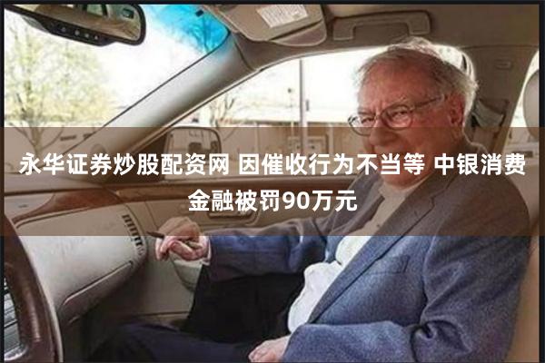 永华证券炒股配资网 因催收行为不当等 中银消费金融被罚90万元