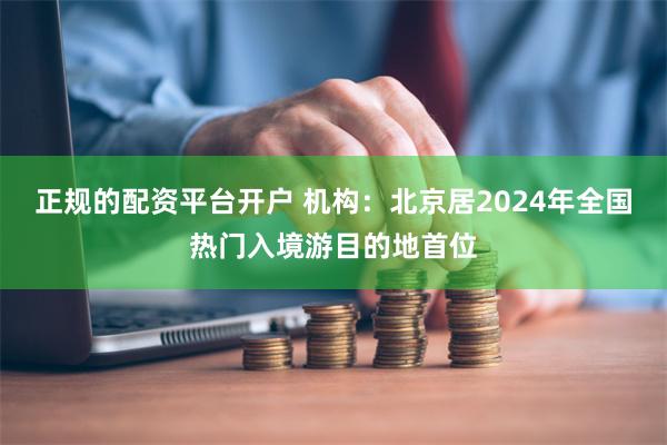 正规的配资平台开户 机构：北京居2024年全国热门入境游目的地首位