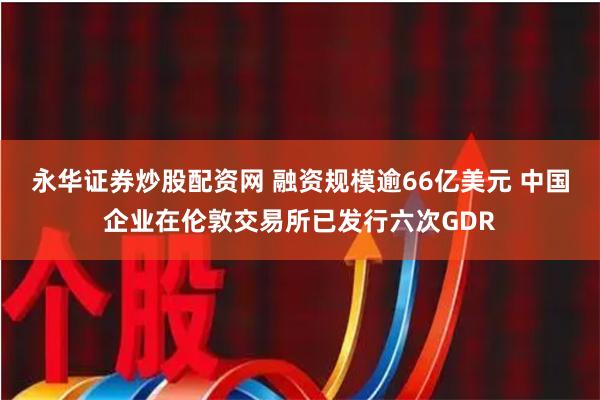 永华证券炒股配资网 融资规模逾66亿美元 中国企业在伦敦交易所已发行六次GDR