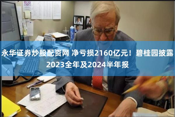 永华证券炒股配资网 净亏损2160亿元！碧桂园披露2023全年及2024半年报