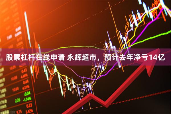股票杠杆在线申请 永辉超市，预计去年净亏14亿