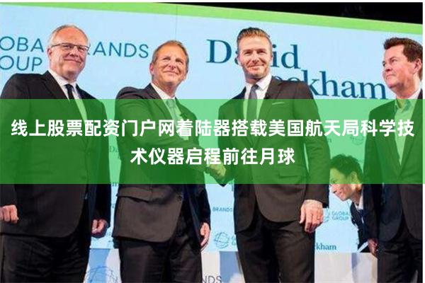 线上股票配资门户网着陆器搭载美国航天局科学技术仪器启程前往月球