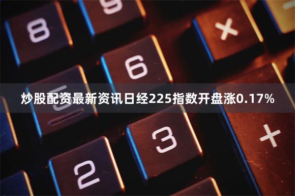 炒股配资最新资讯日经225指数开盘涨0.17%