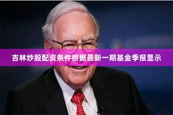吉林炒股配资条件根据最新一期基金季报显示
