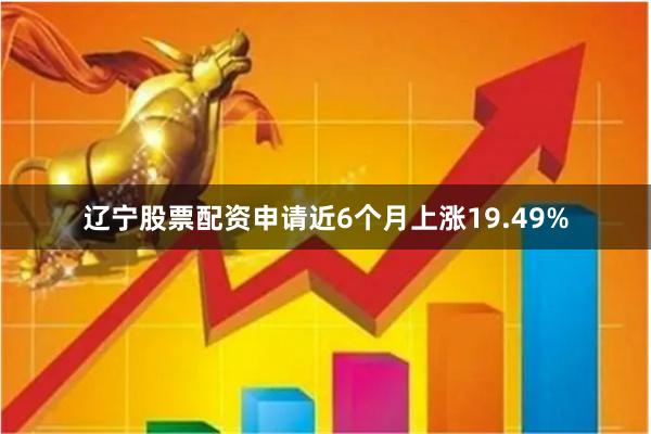 辽宁股票配资申请近6个月上涨19.49%