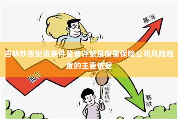 吉林炒股配资条件监管评级是衡量保险公司风险程度的主要依据