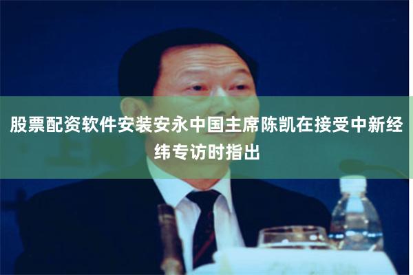 股票配资软件安装安永中国主席陈凯在接受中新经纬专访时指出