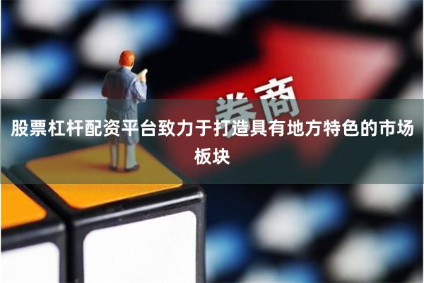 股票杠杆配资平台致力于打造具有地方特色的市场板块