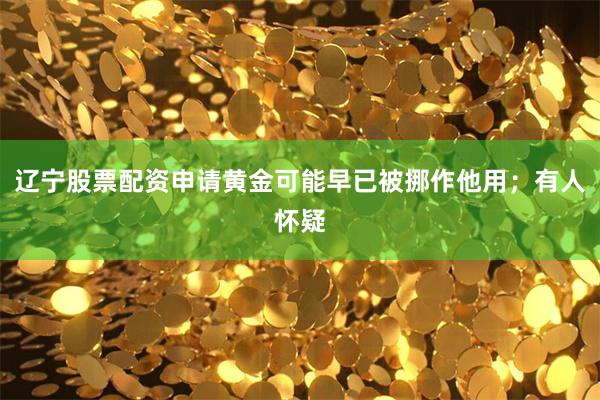 辽宁股票配资申请黄金可能早已被挪作他用；有人怀疑