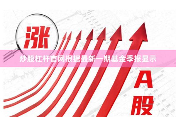 炒股杠杆官网根据最新一期基金季报显示