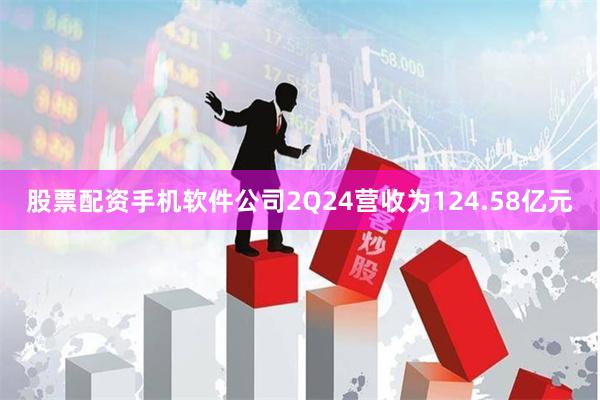 股票配资手机软件公司2Q24营收为124.58亿元