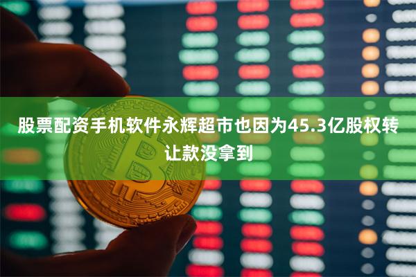 股票配资手机软件永辉超市也因为45.3亿股权转让款没拿到