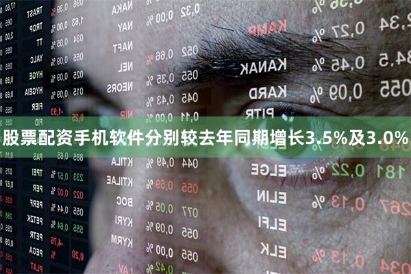股票配资手机软件分别较去年同期增长3.5%及3.0%
