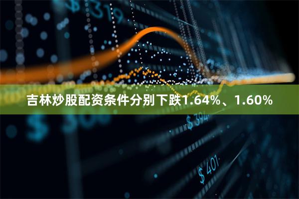 吉林炒股配资条件分别下跌1.64%、1.60%