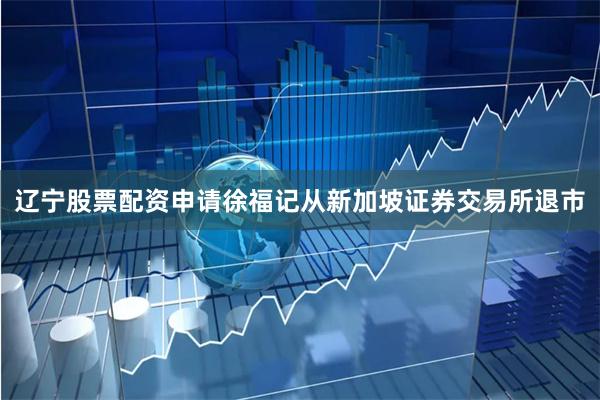 辽宁股票配资申请徐福记从新加坡证券交易所退市