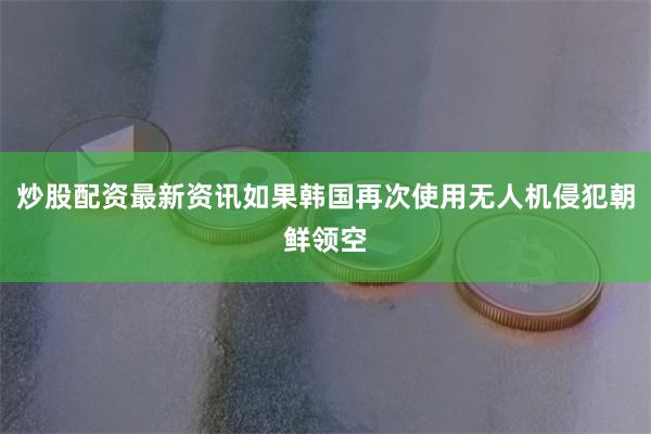 炒股配资最新资讯如果韩国再次使用无人机侵犯朝鲜领空