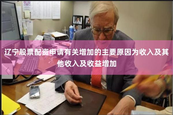 辽宁股票配资申请有关增加的主要原因为收入及其他收入及收益增加