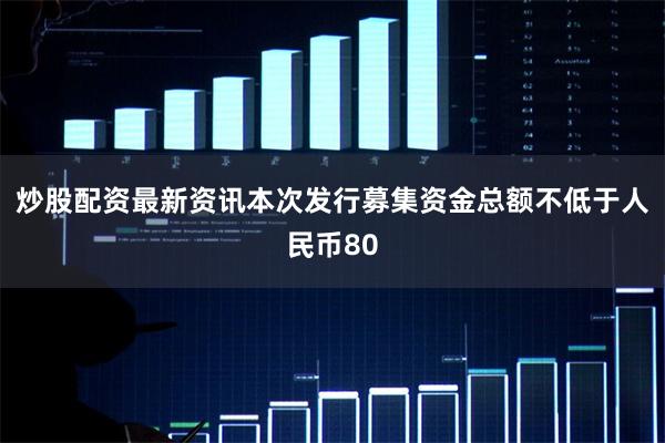 炒股配资最新资讯本次发行募集资金总额不低于人民币80
