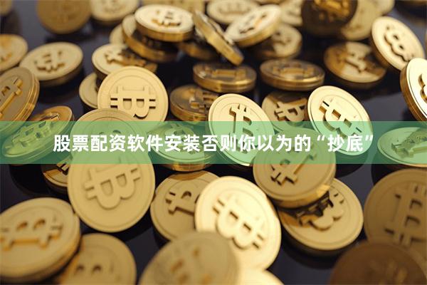 股票配资软件安装否则你以为的“抄底”