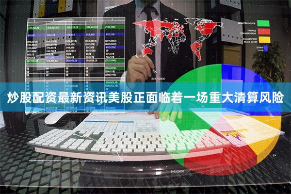 炒股配资最新资讯美股正面临着一场重大清算风险
