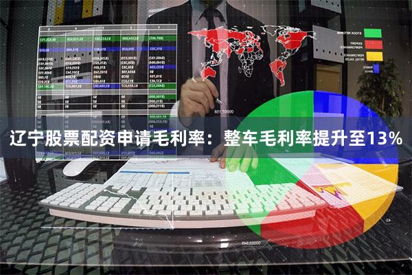 辽宁股票配资申请毛利率：整车毛利率提升至13%
