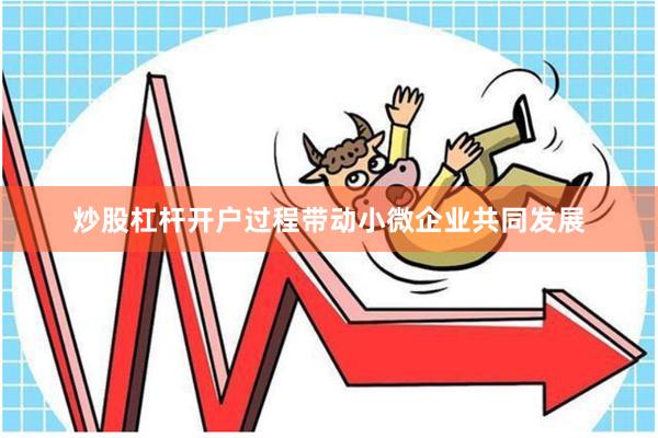 炒股杠杆开户过程带动小微企业共同发展