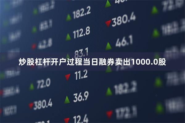 炒股杠杆开户过程当日融券卖出1000.0股