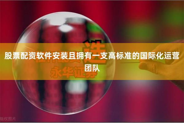 股票配资软件安装且拥有一支高标准的国际化运营团队
